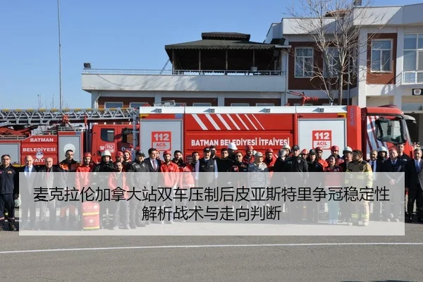 麦克拉伦加拿大站双车压制后皮亚斯特里争冠稳定性解析战术与走向判断