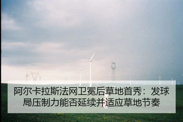 阿尔卡拉斯法网卫冕后草地首秀：发球局压制力能否延续并适应草地节奏