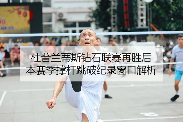 杜普兰蒂斯钻石联赛再胜后 本赛季撑杆跳破纪录窗口解析