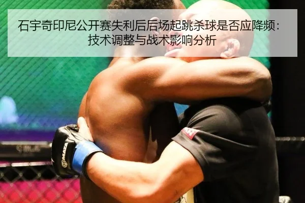 石宇奇印尼公开赛失利后后场起跳杀球是否应降频：技术调整与战术影响分析