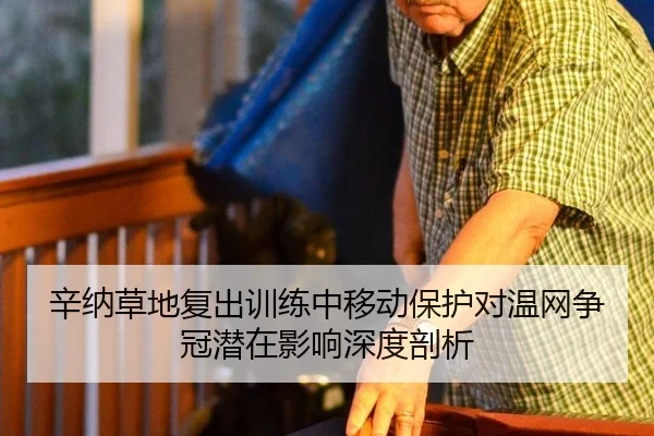 辛纳草地复出训练中移动保护对温网争冠潜在影响深度剖析